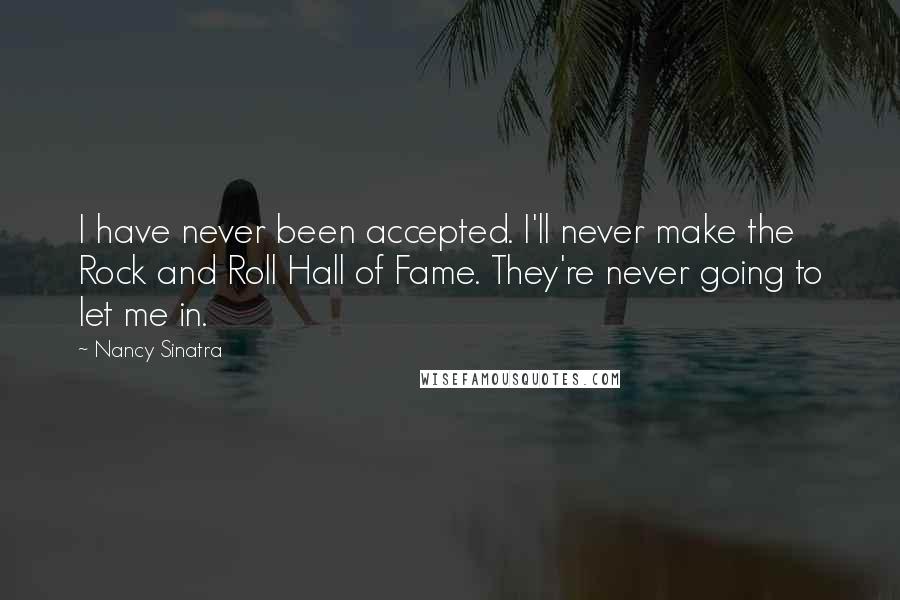 Nancy Sinatra Quotes: I have never been accepted. I'll never make the Rock and Roll Hall of Fame. They're never going to let me in.