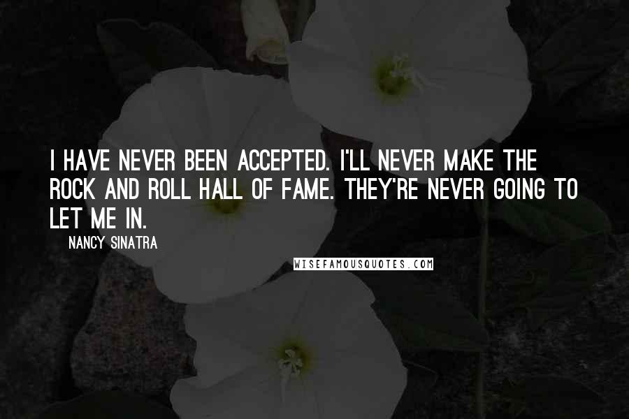 Nancy Sinatra Quotes: I have never been accepted. I'll never make the Rock and Roll Hall of Fame. They're never going to let me in.