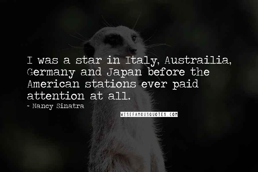 Nancy Sinatra Quotes: I was a star in Italy, Austrailia, Germany and Japan before the American stations ever paid attention at all.