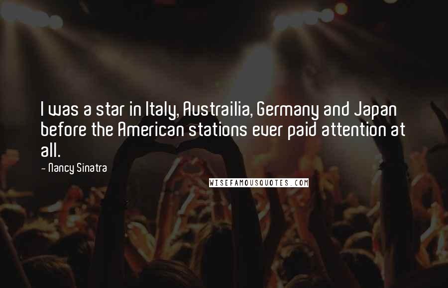 Nancy Sinatra Quotes: I was a star in Italy, Austrailia, Germany and Japan before the American stations ever paid attention at all.