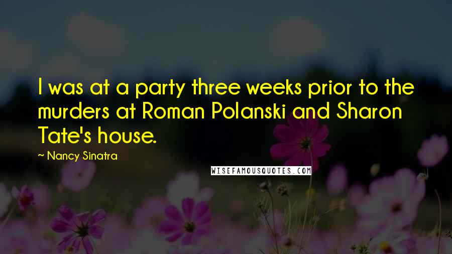 Nancy Sinatra Quotes: I was at a party three weeks prior to the murders at Roman Polanski and Sharon Tate's house.
