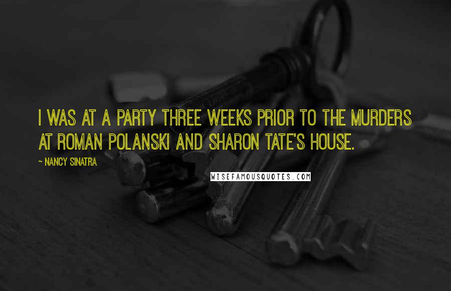 Nancy Sinatra Quotes: I was at a party three weeks prior to the murders at Roman Polanski and Sharon Tate's house.