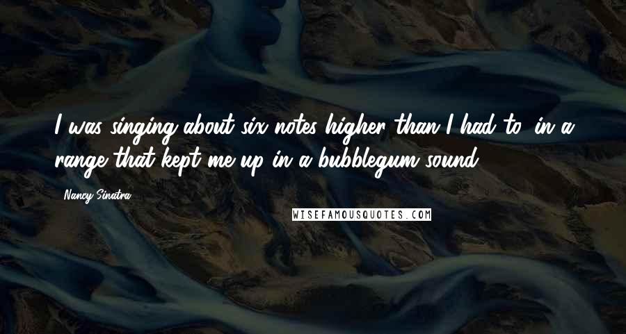 Nancy Sinatra Quotes: I was singing about six notes higher than I had to, in a range that kept me up in a bubblegum sound.
