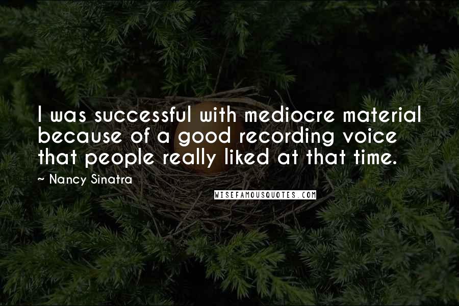 Nancy Sinatra Quotes: I was successful with mediocre material because of a good recording voice that people really liked at that time.