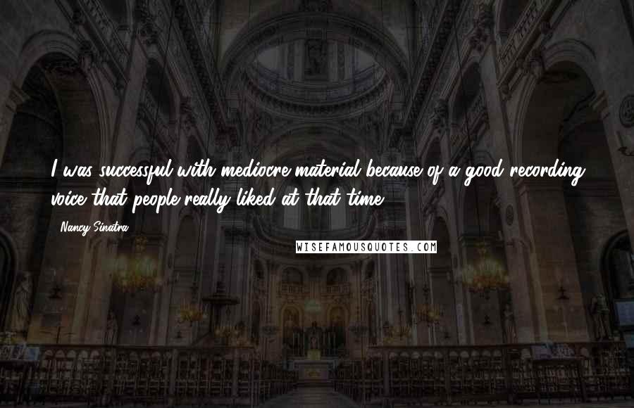 Nancy Sinatra Quotes: I was successful with mediocre material because of a good recording voice that people really liked at that time.