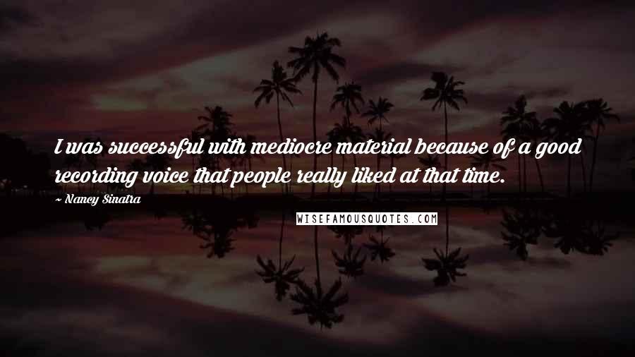 Nancy Sinatra Quotes: I was successful with mediocre material because of a good recording voice that people really liked at that time.