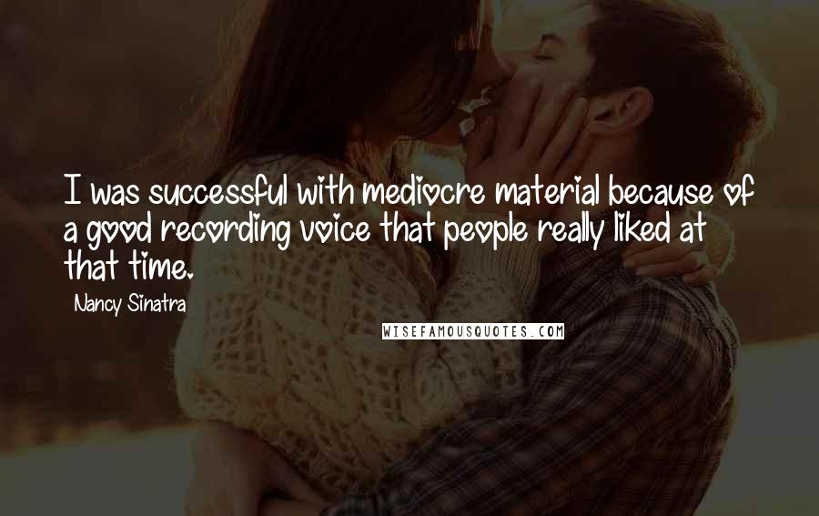 Nancy Sinatra Quotes: I was successful with mediocre material because of a good recording voice that people really liked at that time.