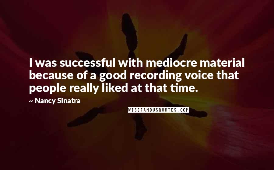 Nancy Sinatra Quotes: I was successful with mediocre material because of a good recording voice that people really liked at that time.
