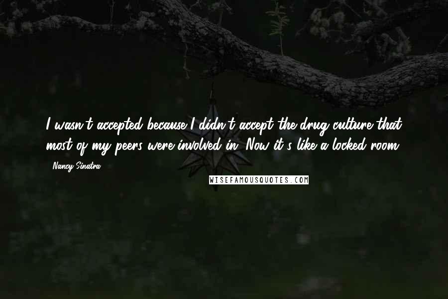 Nancy Sinatra Quotes: I wasn't accepted because I didn't accept the drug culture that most of my peers were involved in. Now it's like a locked room.
