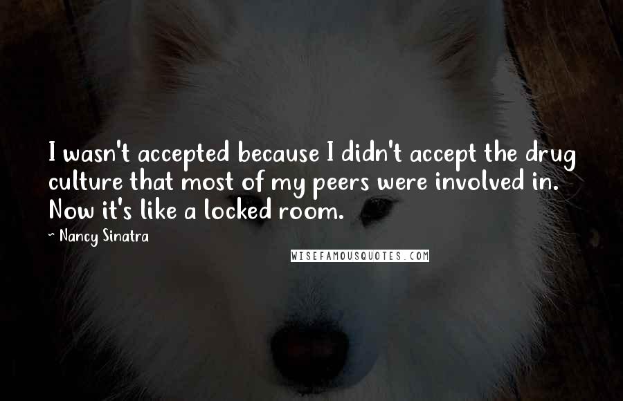 Nancy Sinatra Quotes: I wasn't accepted because I didn't accept the drug culture that most of my peers were involved in. Now it's like a locked room.