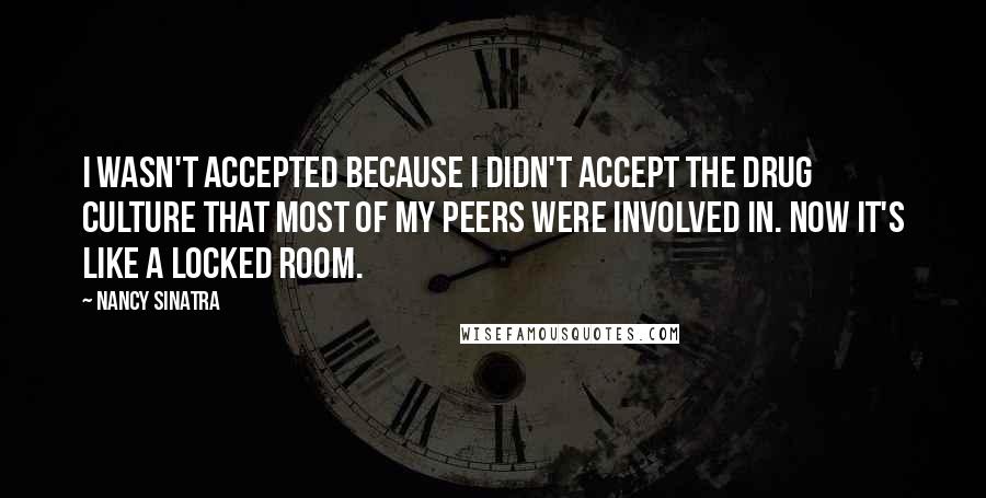 Nancy Sinatra Quotes: I wasn't accepted because I didn't accept the drug culture that most of my peers were involved in. Now it's like a locked room.