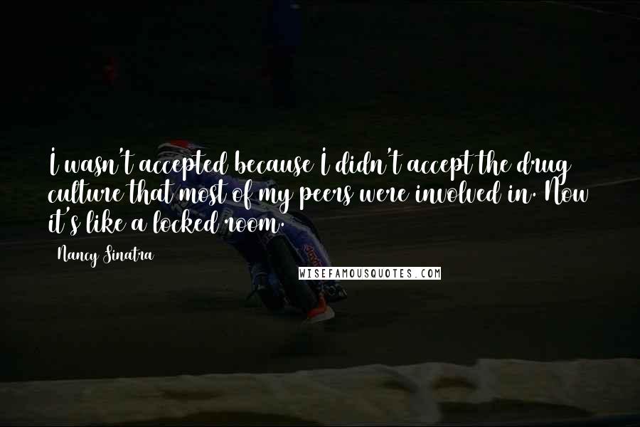 Nancy Sinatra Quotes: I wasn't accepted because I didn't accept the drug culture that most of my peers were involved in. Now it's like a locked room.