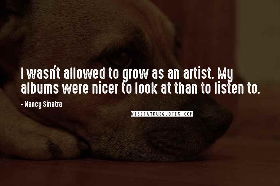 Nancy Sinatra Quotes: I wasn't allowed to grow as an artist. My albums were nicer to look at than to listen to.