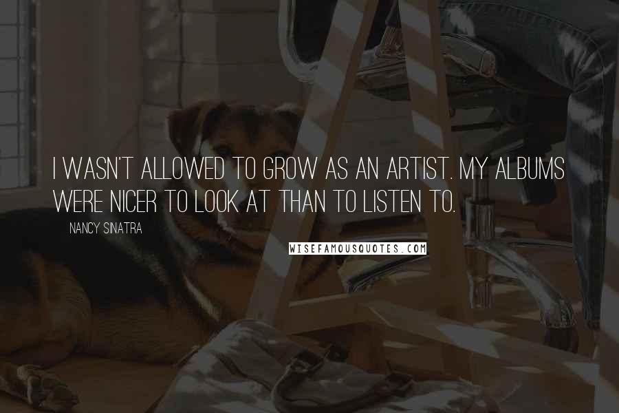 Nancy Sinatra Quotes: I wasn't allowed to grow as an artist. My albums were nicer to look at than to listen to.