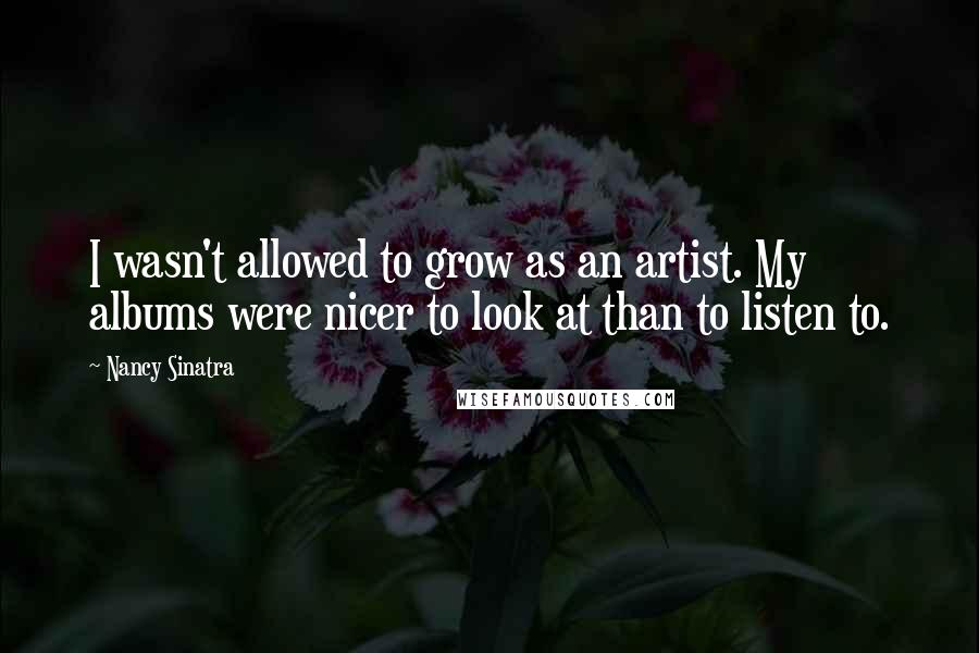 Nancy Sinatra Quotes: I wasn't allowed to grow as an artist. My albums were nicer to look at than to listen to.