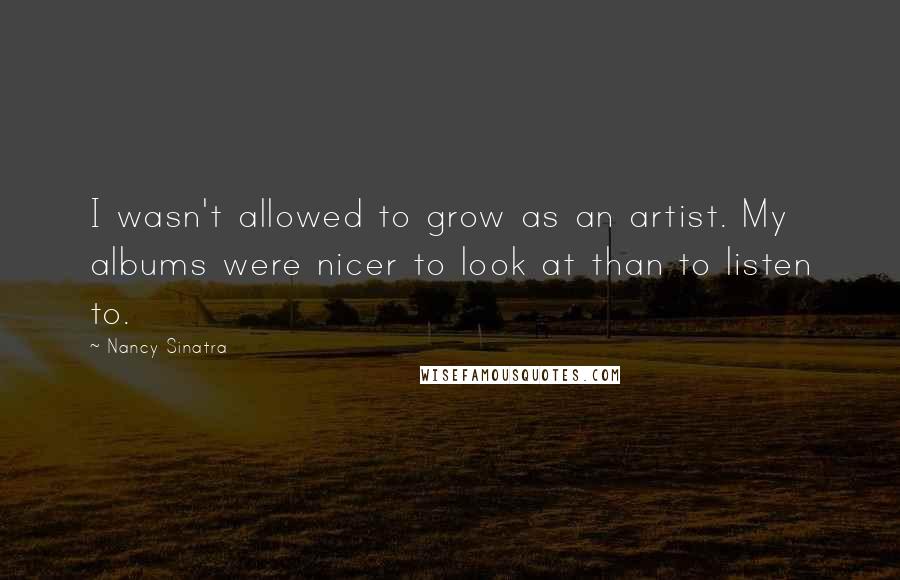 Nancy Sinatra Quotes: I wasn't allowed to grow as an artist. My albums were nicer to look at than to listen to.