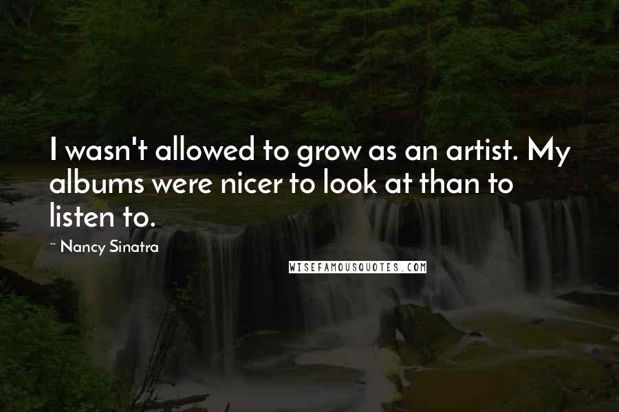 Nancy Sinatra Quotes: I wasn't allowed to grow as an artist. My albums were nicer to look at than to listen to.