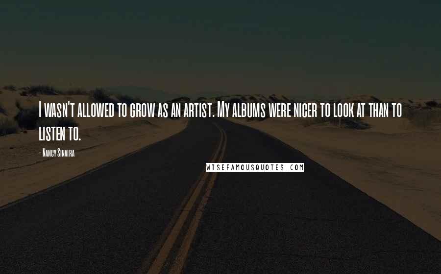 Nancy Sinatra Quotes: I wasn't allowed to grow as an artist. My albums were nicer to look at than to listen to.