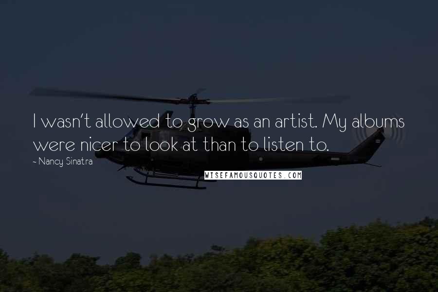 Nancy Sinatra Quotes: I wasn't allowed to grow as an artist. My albums were nicer to look at than to listen to.