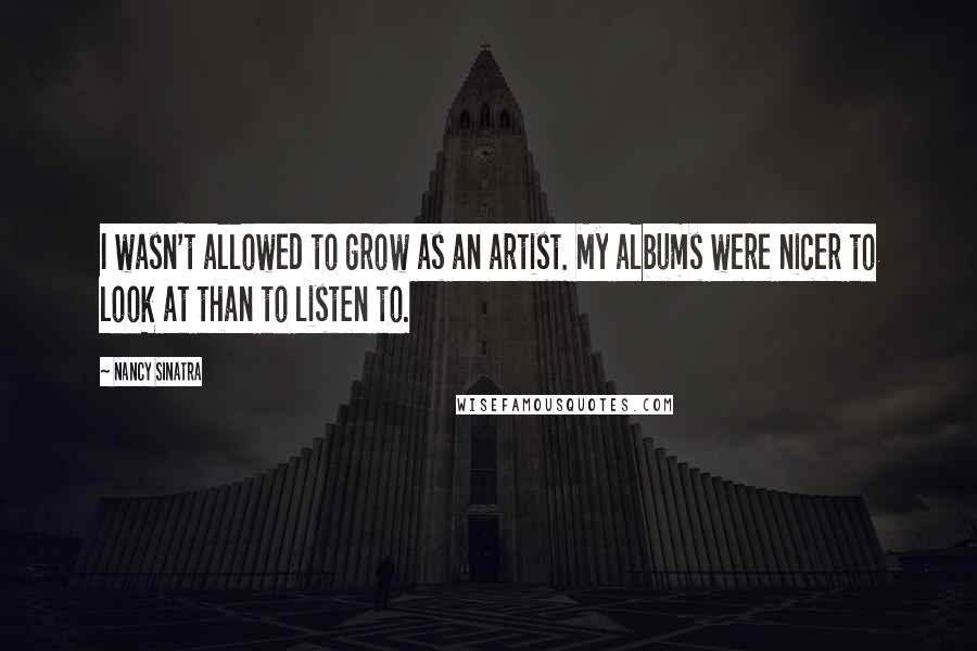 Nancy Sinatra Quotes: I wasn't allowed to grow as an artist. My albums were nicer to look at than to listen to.