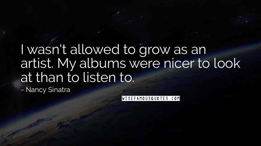 Nancy Sinatra Quotes: I wasn't allowed to grow as an artist. My albums were nicer to look at than to listen to.