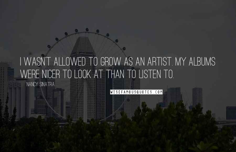 Nancy Sinatra Quotes: I wasn't allowed to grow as an artist. My albums were nicer to look at than to listen to.