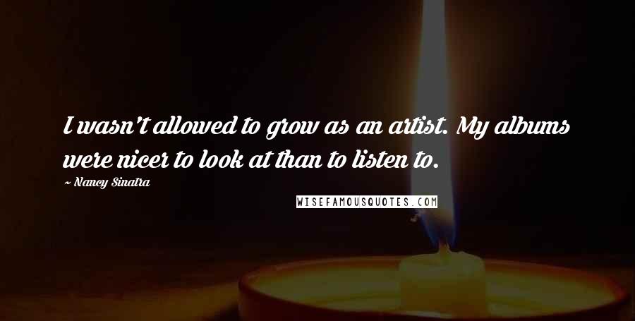Nancy Sinatra Quotes: I wasn't allowed to grow as an artist. My albums were nicer to look at than to listen to.