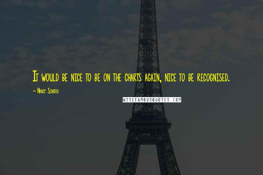 Nancy Sinatra Quotes: It would be nice to be on the charts again, nice to be recognised.