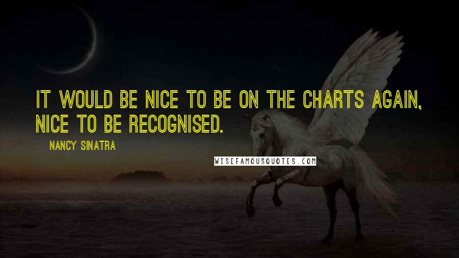 Nancy Sinatra Quotes: It would be nice to be on the charts again, nice to be recognised.