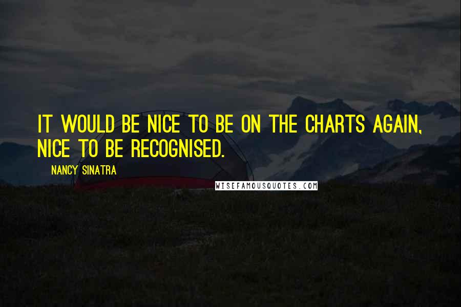 Nancy Sinatra Quotes: It would be nice to be on the charts again, nice to be recognised.