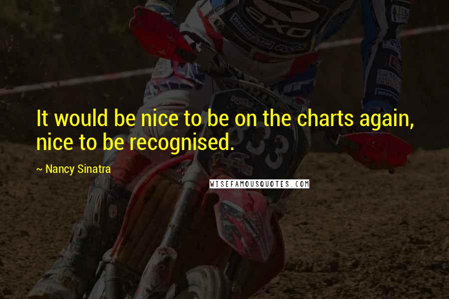 Nancy Sinatra Quotes: It would be nice to be on the charts again, nice to be recognised.