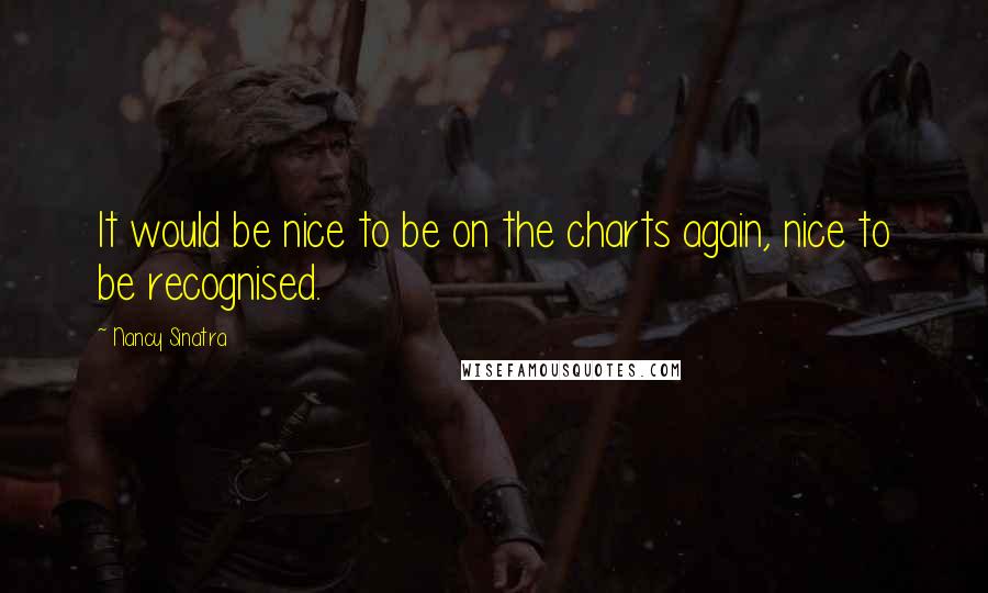 Nancy Sinatra Quotes: It would be nice to be on the charts again, nice to be recognised.