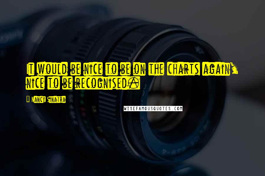 Nancy Sinatra Quotes: It would be nice to be on the charts again, nice to be recognised.