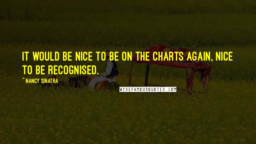 Nancy Sinatra Quotes: It would be nice to be on the charts again, nice to be recognised.