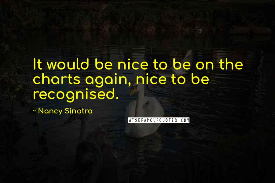 Nancy Sinatra Quotes: It would be nice to be on the charts again, nice to be recognised.