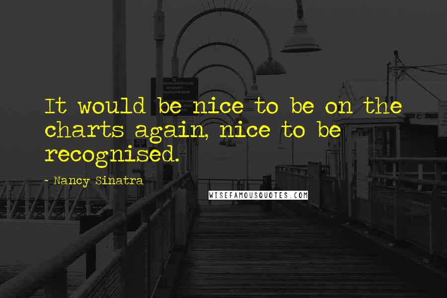 Nancy Sinatra Quotes: It would be nice to be on the charts again, nice to be recognised.