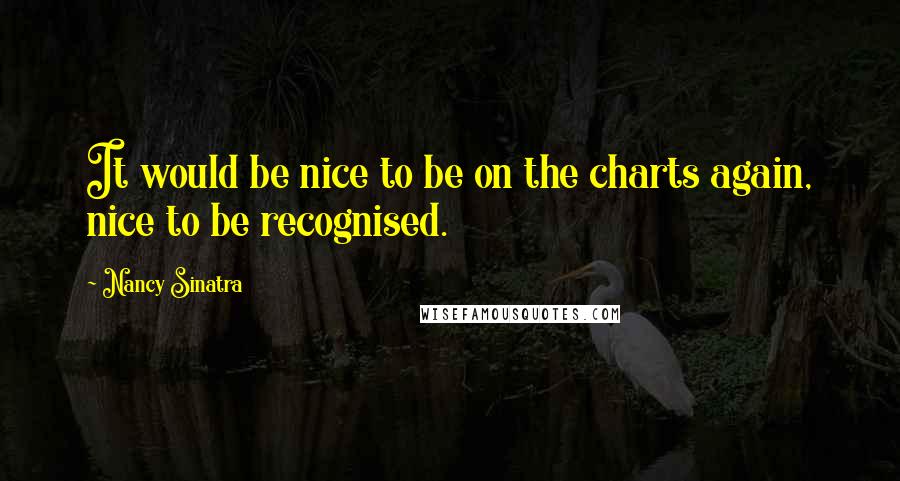 Nancy Sinatra Quotes: It would be nice to be on the charts again, nice to be recognised.