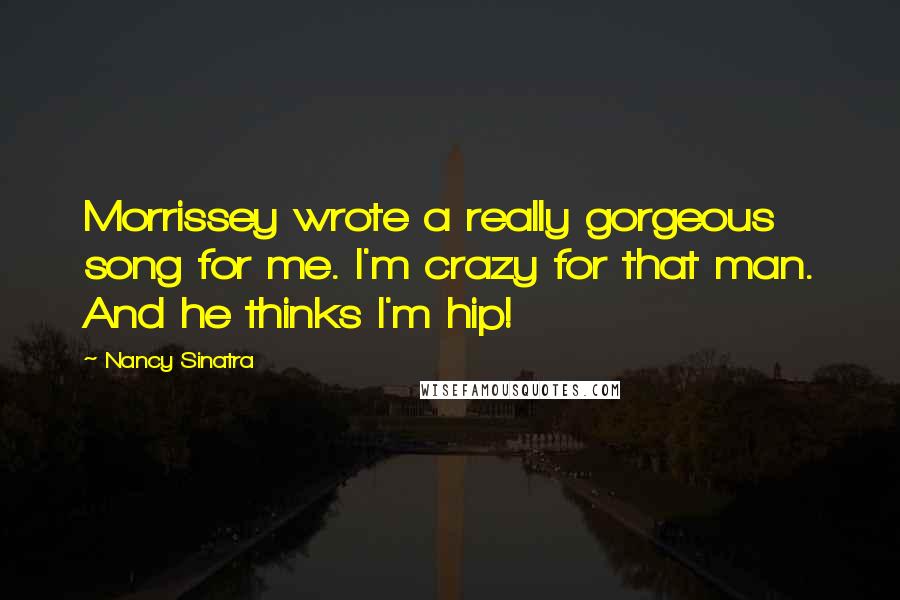 Nancy Sinatra Quotes: Morrissey wrote a really gorgeous song for me. I'm crazy for that man. And he thinks I'm hip!