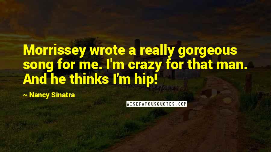 Nancy Sinatra Quotes: Morrissey wrote a really gorgeous song for me. I'm crazy for that man. And he thinks I'm hip!