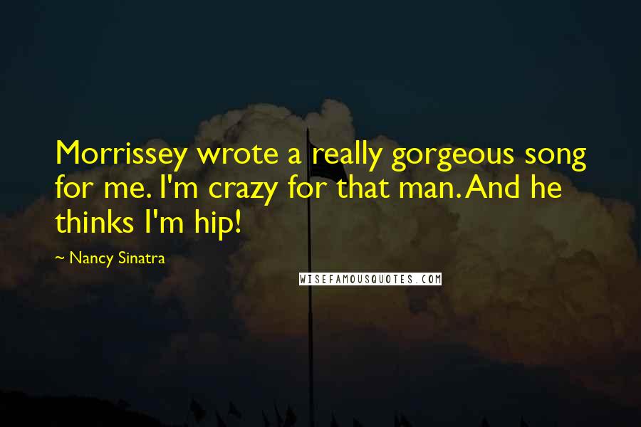 Nancy Sinatra Quotes: Morrissey wrote a really gorgeous song for me. I'm crazy for that man. And he thinks I'm hip!