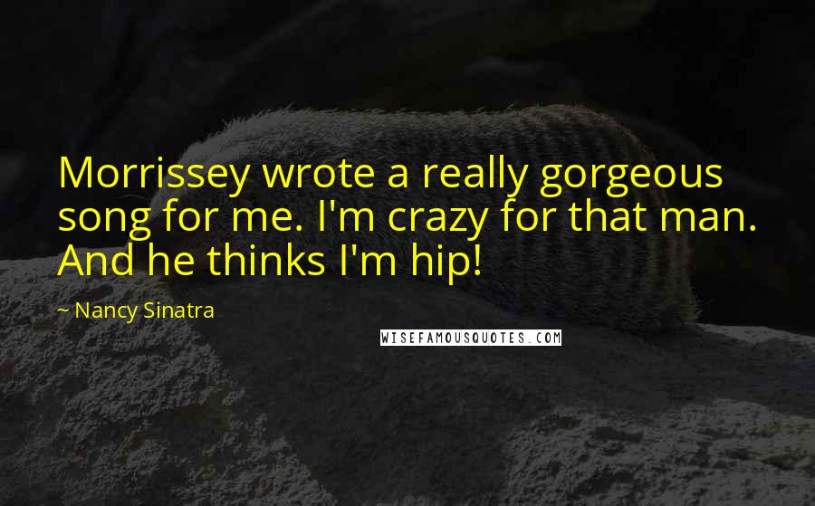 Nancy Sinatra Quotes: Morrissey wrote a really gorgeous song for me. I'm crazy for that man. And he thinks I'm hip!