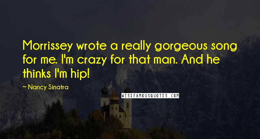 Nancy Sinatra Quotes: Morrissey wrote a really gorgeous song for me. I'm crazy for that man. And he thinks I'm hip!