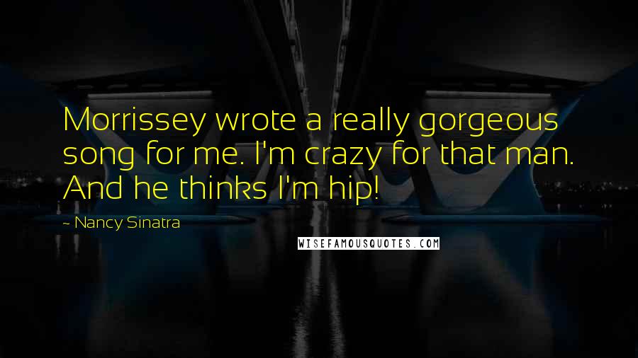 Nancy Sinatra Quotes: Morrissey wrote a really gorgeous song for me. I'm crazy for that man. And he thinks I'm hip!