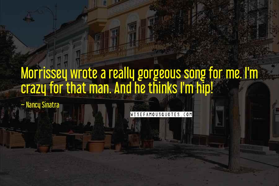 Nancy Sinatra Quotes: Morrissey wrote a really gorgeous song for me. I'm crazy for that man. And he thinks I'm hip!