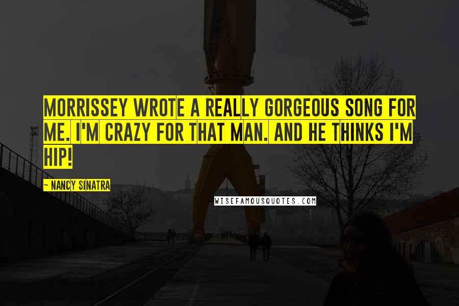 Nancy Sinatra Quotes: Morrissey wrote a really gorgeous song for me. I'm crazy for that man. And he thinks I'm hip!