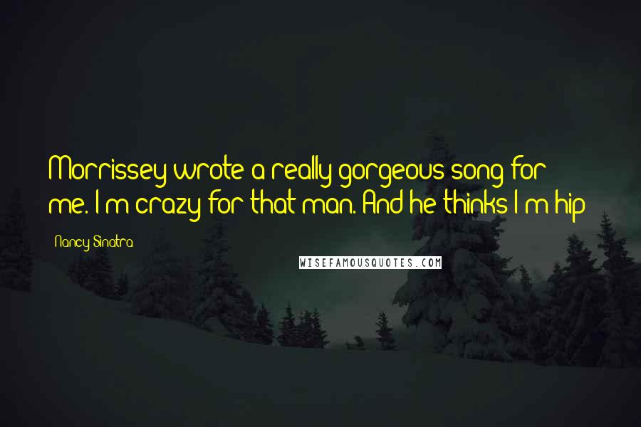 Nancy Sinatra Quotes: Morrissey wrote a really gorgeous song for me. I'm crazy for that man. And he thinks I'm hip!