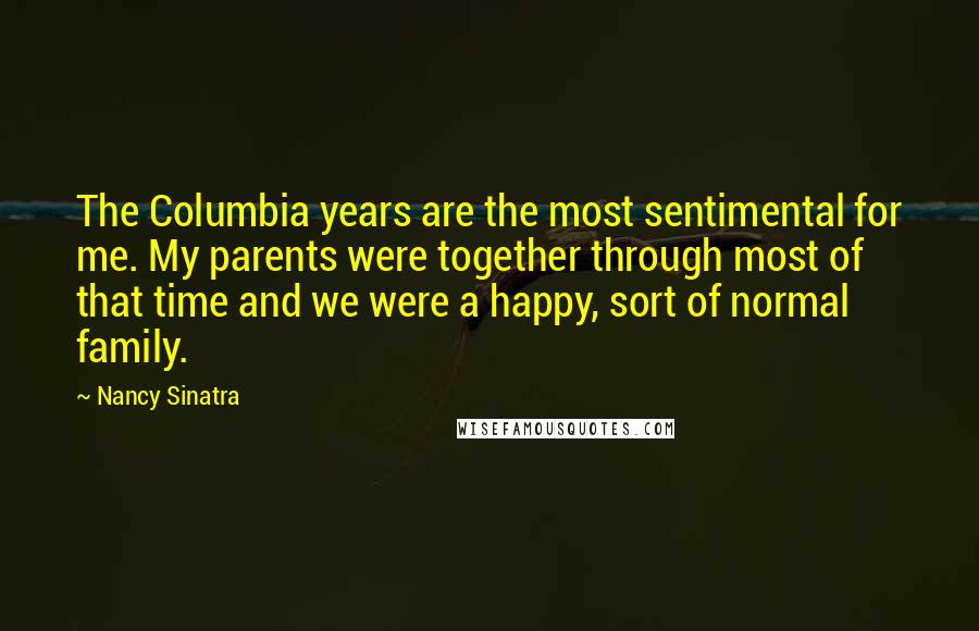 Nancy Sinatra Quotes: The Columbia years are the most sentimental for me. My parents were together through most of that time and we were a happy, sort of normal family.