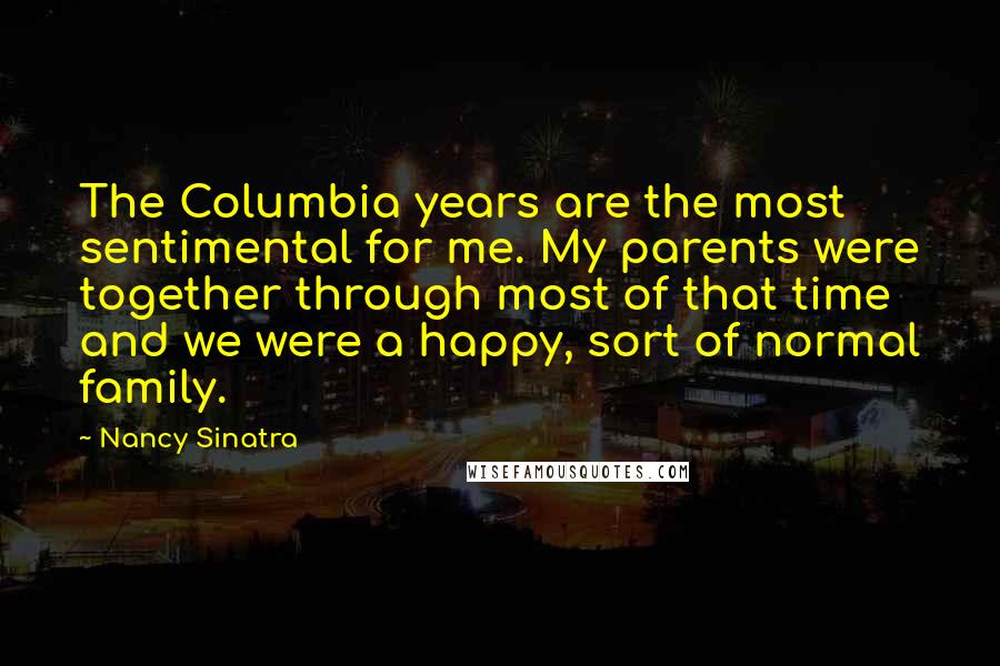 Nancy Sinatra Quotes: The Columbia years are the most sentimental for me. My parents were together through most of that time and we were a happy, sort of normal family.