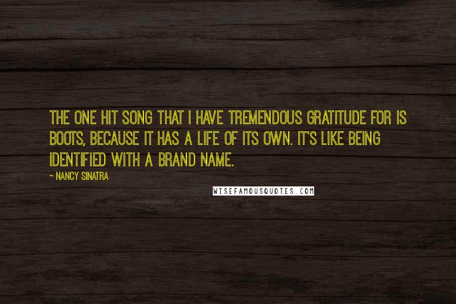 Nancy Sinatra Quotes: The one hit song that I have tremendous gratitude for is Boots, because it has a life of its own. It's like being identified with a brand name.