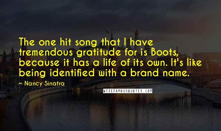 Nancy Sinatra Quotes: The one hit song that I have tremendous gratitude for is Boots, because it has a life of its own. It's like being identified with a brand name.